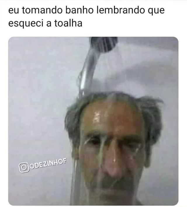 Eu Tomando Banho Lembrando Que Esqueci A Toalha IFunny Brazil