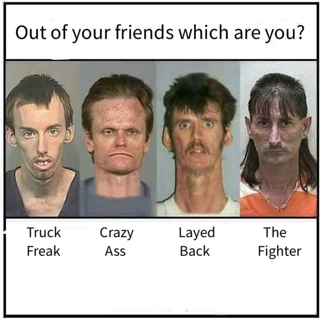 Out Of Your Friends Which Are You Truck Crazy Layed The Freak Ass Back