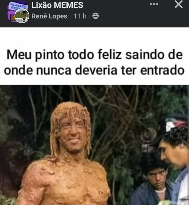 Lixão MEMES Renê Lopes 11h 8 Meu pinto todo feliz saindo de onde nunca