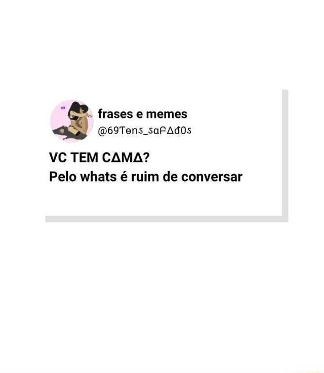 Frases memes saPAdOs VC TEM CAMA Pelo whats é ruim de conversar