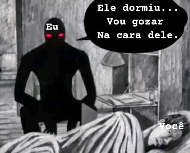 Eu Ele dormiu Vou gozar Na cara dele Você iFunny Brazil