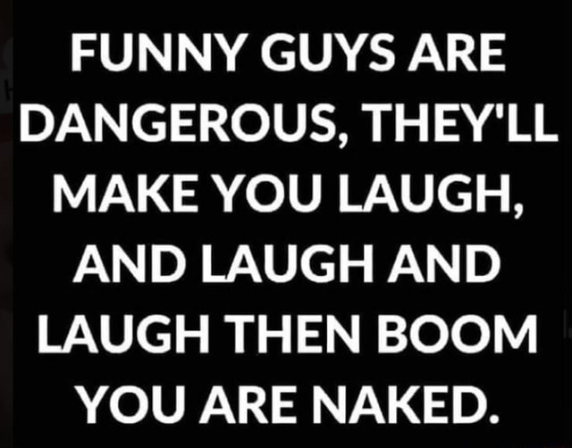 FUNNY GUYS ARE DANGEROUS THEY LL MAKE YOU LAUGH AND LAUGH AND LAUGH