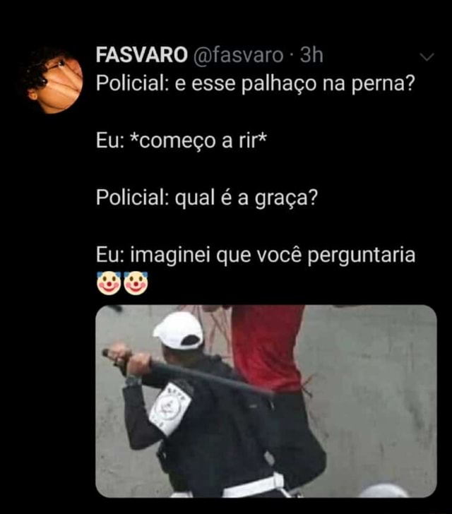 E Policial E Esse Palha O Na Perna Eu Imaginei Que Voc Perguntaria