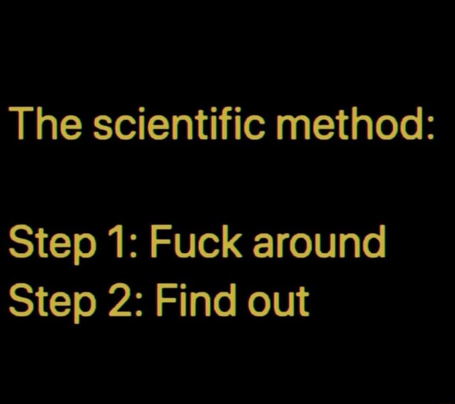 The Scientific Method Step 1 Fuck Around Step 2 Find Out IFunny