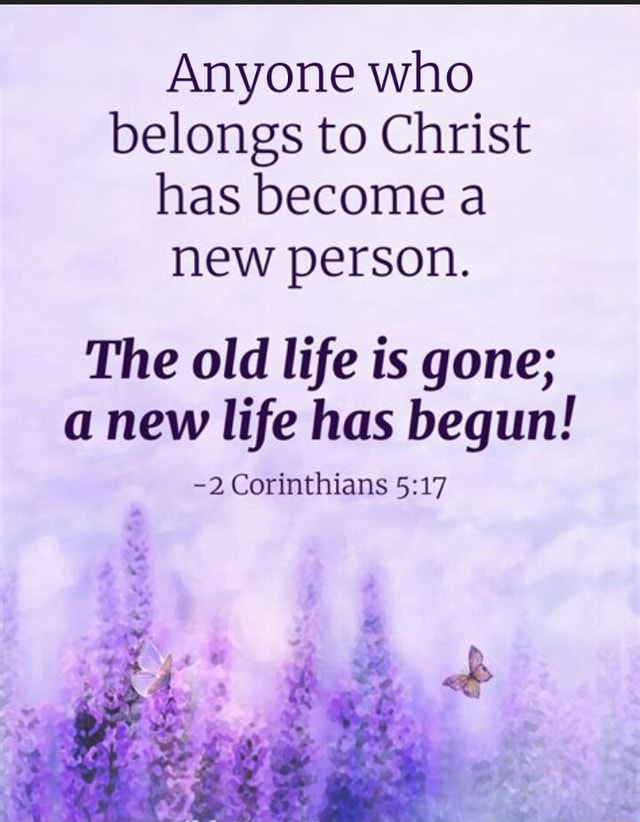 Anyone Who Belongs To Christ Has Become A New Person The Old Life Is