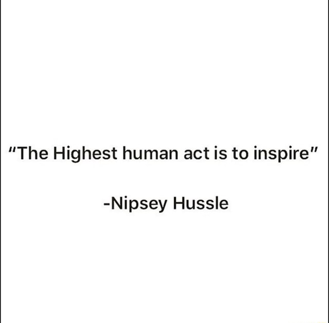 The Highest Human Act Is To Inspire Nipsey Hussle IFunny