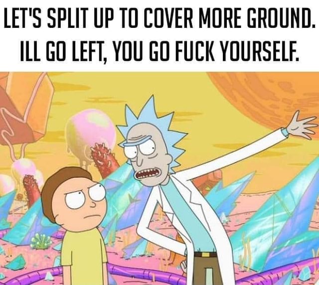 LET S SPLIT UP TO COVER MORE GROUND ILL GO LEFT YOU GO FUCK YOURSELF