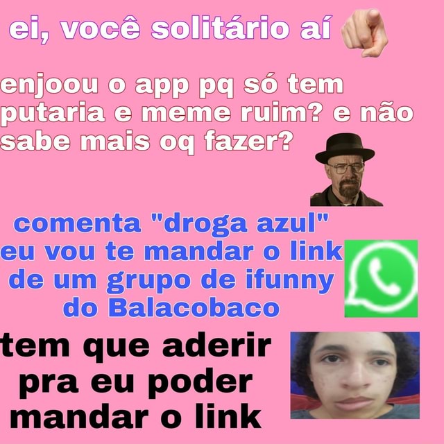 Ei você solitário aí enjoou o app pq só tem putaria e meme ruim e não