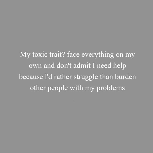 My Toxic Trait Face Everything On My Own And Don T Admit I Need Help