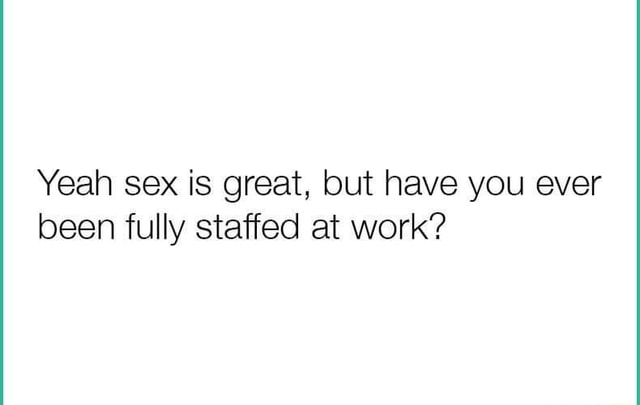 Yeah Sex Is Great But Have You Ever Been Fully Staffed At Work IFunny