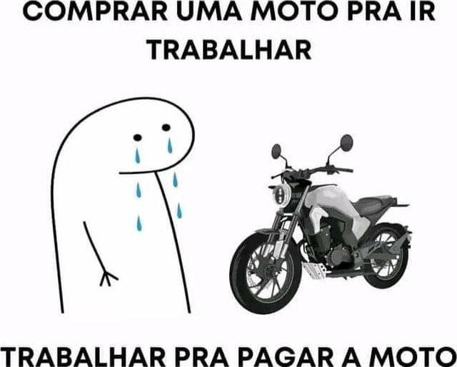 COMPRAR UMA MOTO PRA IR TRABALHAR TRABALHAR PRA PAGAR MOTO IFunny Brazil