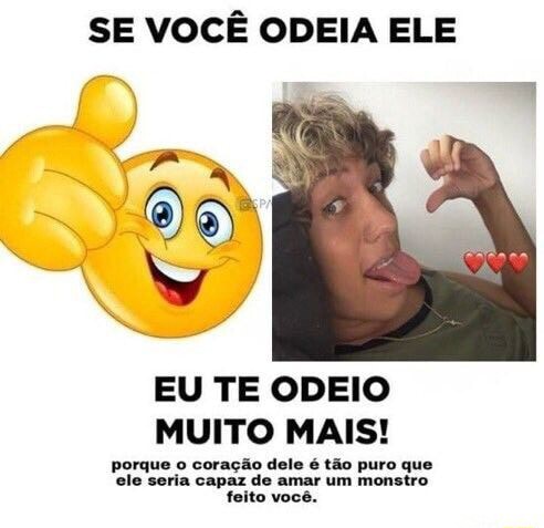 SE VOCÊ ODEIA ELE EU TE ODEIO MUITO MAIS porque o coração dele é tão