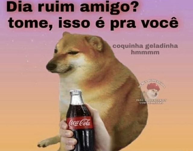 Dia ruim amigo tome isso é pra você coquinha geladinha hmmmm iFunny