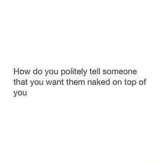 How Do You Politely Tell Someone That You Want Them Naked On Top Of You