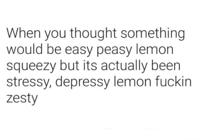 When You Thought Something Would Be Easy Peasy Lemon Squeezy But Its