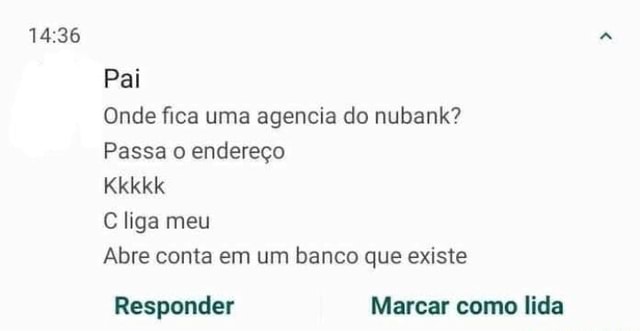 Pai Onde fica uma agencia do nubank Passa o endereço Kkkkk C liga meu