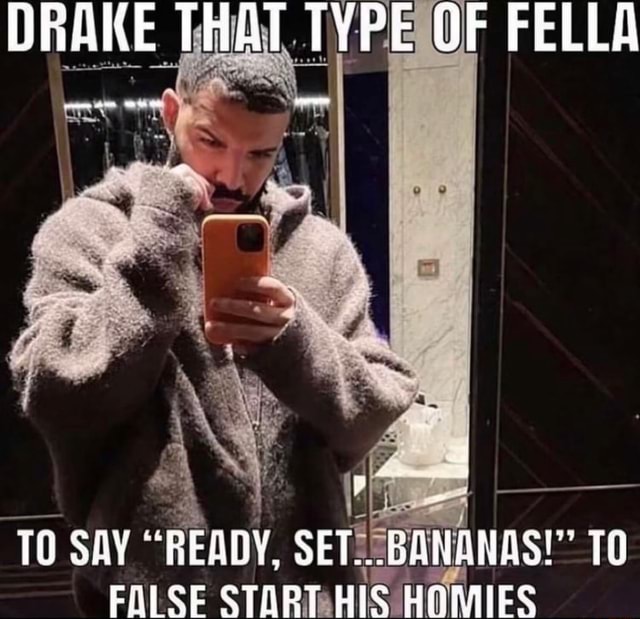 DRAKE THAT TYPE OF FELLA TO SAY READY SET BANANAS TO FALSE START