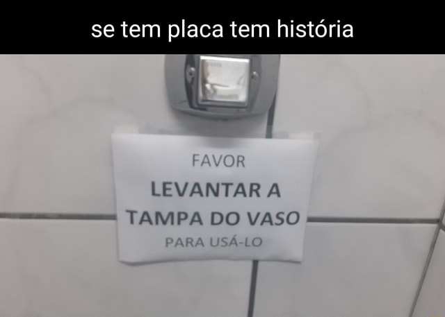 Se tem placa tem história LEVANTAR A TAMPA DO VASO seo title