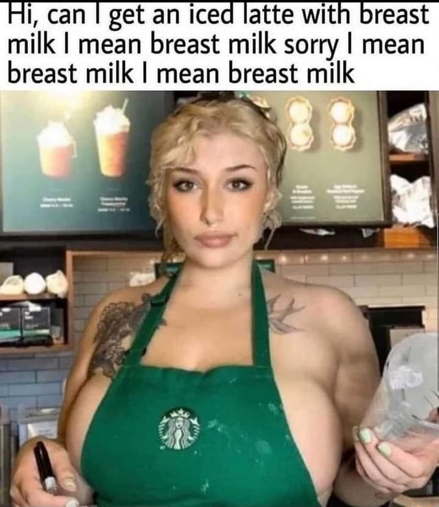 Hi Can I Get An Iced Latte With Breast Milk I Mean Breast Milk Sorry I Mean Breast Milk I Mean