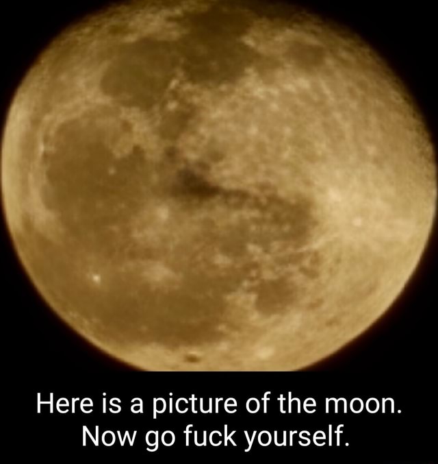 Here Is Picture Of The Moon Now Go Fuck Yourself IFunny