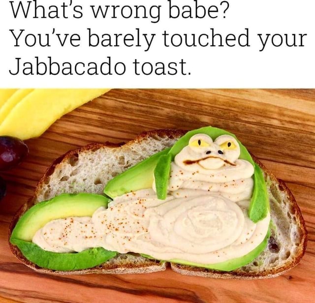 Whats Wrong Babe You Ve Barely Touched Your Jabbacado Toast IFunny