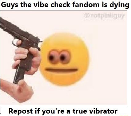 Guys The Vibe Check Fandom Is Dying Repost If You Re A True Vibrator