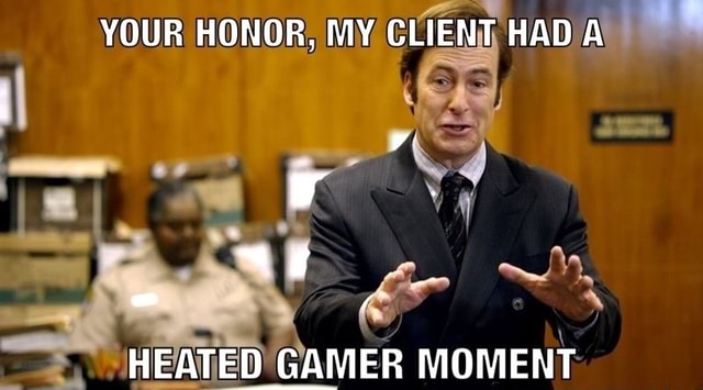 YOUR HONOR MY CLIENT HAD A HEATED GAMER MOMENT IFunny