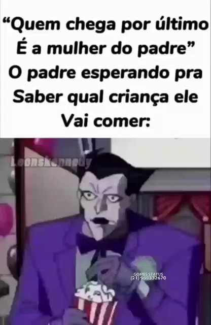 Quem chega por último É a mulher do padre O padre esperando pra Saber