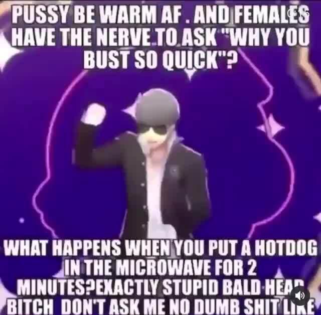 Hold Up He Right Tho PUSSY BE WARM AF ANDIFEMALES THE NERVE TO ASK WHY YOU BUST ST