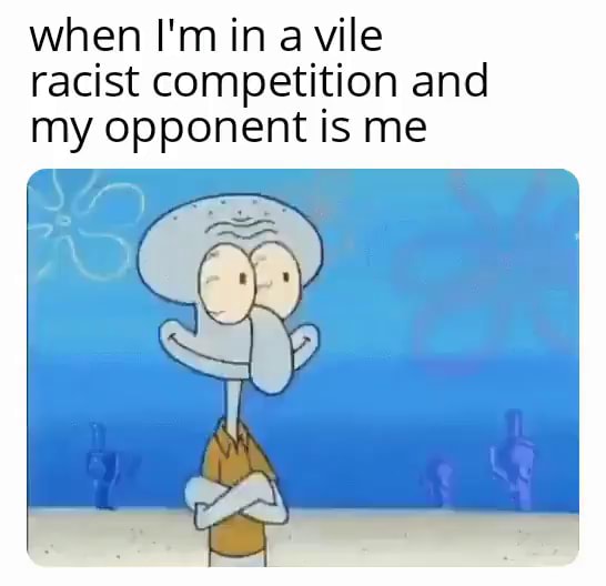 When I M In A Vile Racist Competition And My Opponent Is Me IFunny