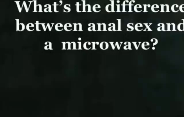 What S The Difference Between Anal Sex And A Microwave Ifunny