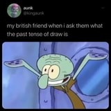 Kingaunk My British Friend When I Ask Them What The Past Tense Of Draw Is