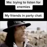 Me Trying To Listen For Enemies My Friends In Party Chat Ifunny - roblox party chat