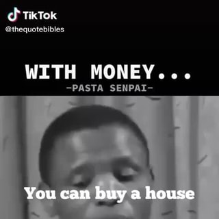 Ch TikTok @thequotebibles WITH MONEY... -PASTA SENPAI- You can buy a house  - iFunny