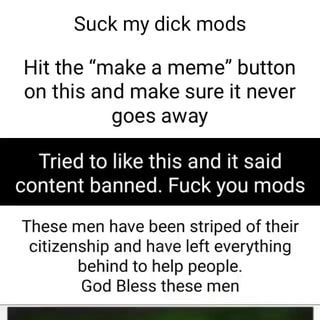 Hit the make a meme button on this and make sure it never goes away Tried  to like this and it said content banned. Fuck you mods These men have been  striped