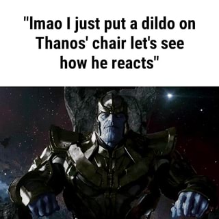 imao i just put a dildo on thanos chair let s see how he reacts ifunny