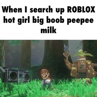 When I Search Up Roblox Hot Girl Big Boob Peepee Milk - roblox big legs meme