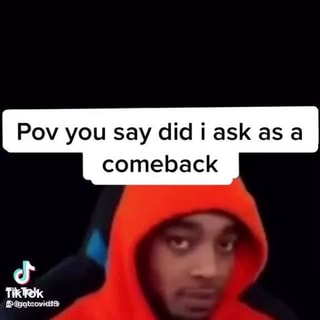 Pov You Say Did I Ask As A Comeback