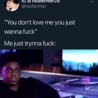 You Don T Love Me You Just Wanna Fuck Me Just Trynna Fuck Ifunny