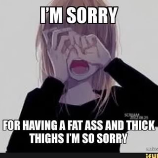 For Having A Fat Ass And Thick Thighs Im So Sorry Ifunny