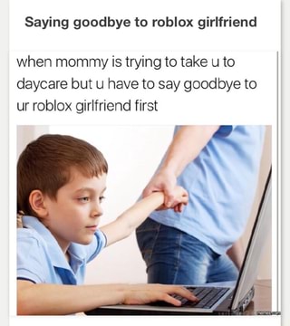 Saying Goodbye To Roblox Girlfriend When Mommy Is Trying To Take U To Daycare But U Have To Say Goodbye To Ur Roblox Girlfriend First Ifunny - mommy roblox