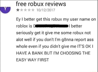 Free Robux Reviews 10 12 2017 Ey I Better Get This Robux My User Name On Roblox Is E I Better Seriously Get It Give Me Some Robux Not Alot Well If You Don T - easy way to get robux for free 2017