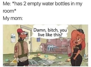 Me Has 2 Empty Water Bottles In My Room My Mom Damn Bitch You Live Like Thii Ifunny