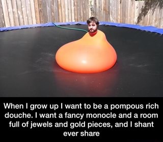 When I Grow Up I Want To Be A Pompous Rich Douche I Want A Fancy