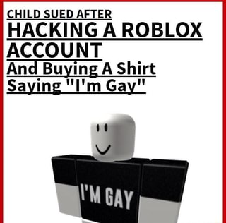Child Sued After Hacking A Roblox Account And Buying A Shirt Saying I M Gay Ifunny - my childs roblox account was hacked