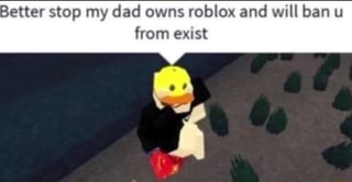 Better Stop My Dad Owns Roblox And Will Ban U From Exist Ifunny - better stop my dad owns roblox and will ban u from exist top