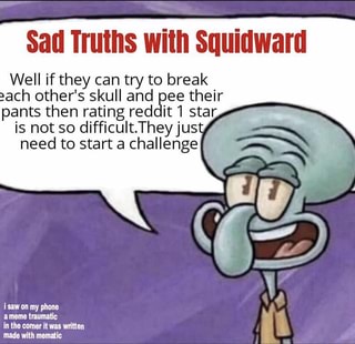 Sad Truths with Squidward Well if they can try to break 2ach other's