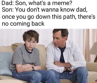 Dad Son What S A Meme Son You Don T Wanna Know Dad Once You Go Down This Path There S No Coming Back Ifunny