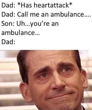 Dad: *Has heartattack*
Dad: Call me an ambulance....
Son: Uh...you’re an
ambulance...
Dad: