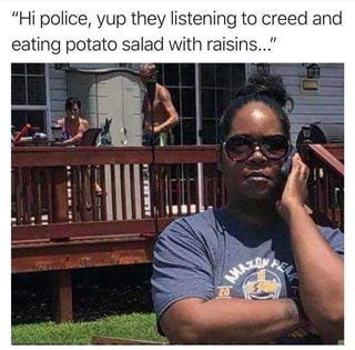 "Hi police, yup they listening to creed and eating potato ...